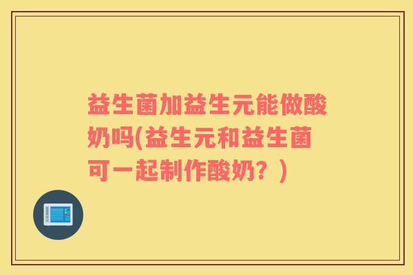 益生菌加益生元能做酸奶吗(益生元和益生菌可一起制作酸奶？)