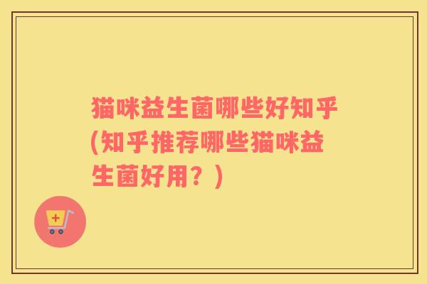 猫咪益生菌哪些好知乎(知乎推荐哪些猫咪益生菌好用？)
