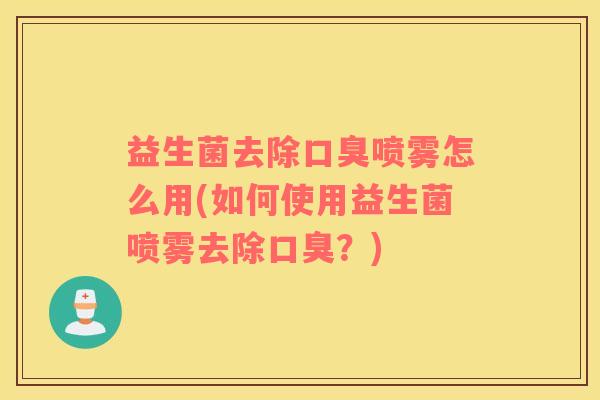 益生菌去除喷雾怎么用(如何使用益生菌喷雾去除？)