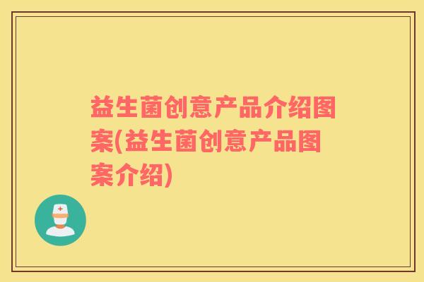 益生菌创意产品介绍图案(益生菌创意产品图案介绍) 益生菌创意产品介绍图案(益生菌创意产品图案介绍)