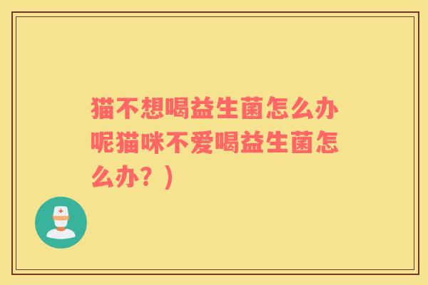 猫不想喝益生菌怎么办呢猫咪不爱喝益生菌怎么办？)
