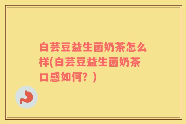 白芸豆益生菌奶茶怎么样(白芸豆益生菌奶茶口感如何?) 白芸豆益生菌奶茶怎么样(白芸豆益生菌奶茶口感如何?)