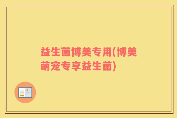 益生菌博美专用(博美萌宠专享益生菌)