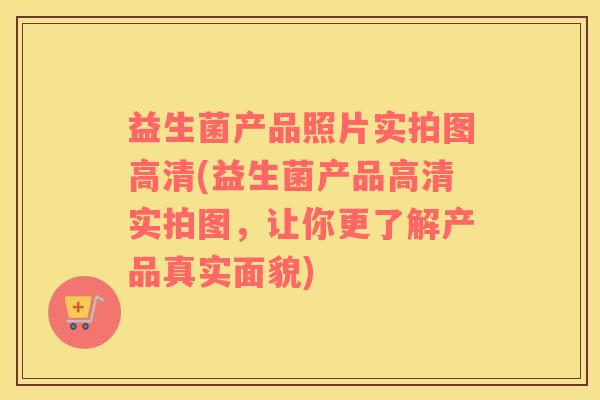益生菌产品照片实拍图高清(益生菌产品高清实拍图,让你更了解产品真实面貌) 益生菌产品照片实拍图高清(益生菌产品高清实拍图,让你更了解产品真实面貌)