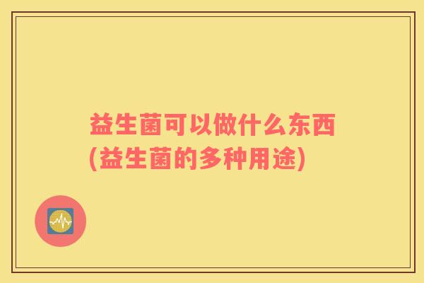 益生菌可以做什么东西(益生菌的多种用途)