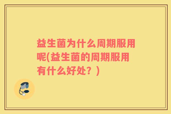 益生菌为什么周期服用呢(益生菌的周期服用有什么好处？)