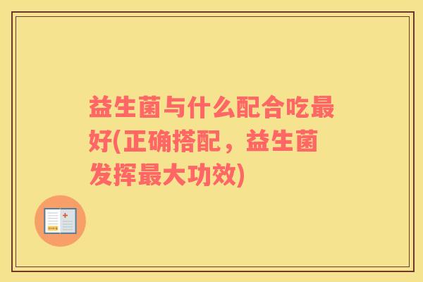 益生菌与什么配合吃好(正确搭配,益生菌发挥大功效) 益生菌与什么配合吃好(正确搭配,益生菌发挥大功效)
