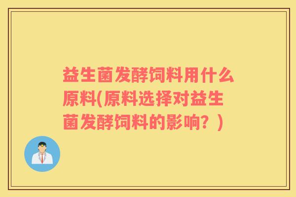 益生菌发酵饲料用什么原料(原料选择对益生菌发酵饲料的影响？)