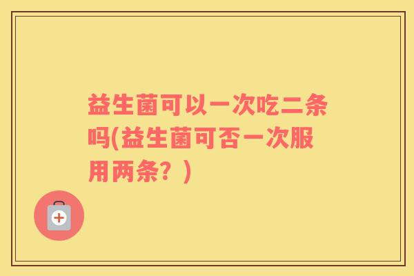 益生菌可以一次吃二条吗(益生菌可否一次服用两条?) 益生菌可以一次吃二条吗(益生菌可否一次服用两条?)