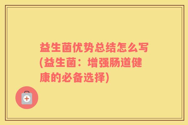 益生菌优势总结怎么写(益生菌：增强肠道健康的必备选择)