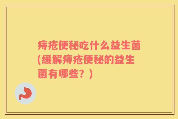 痔疮吃什么益生菌(缓解痔疮的益生菌有哪些？)