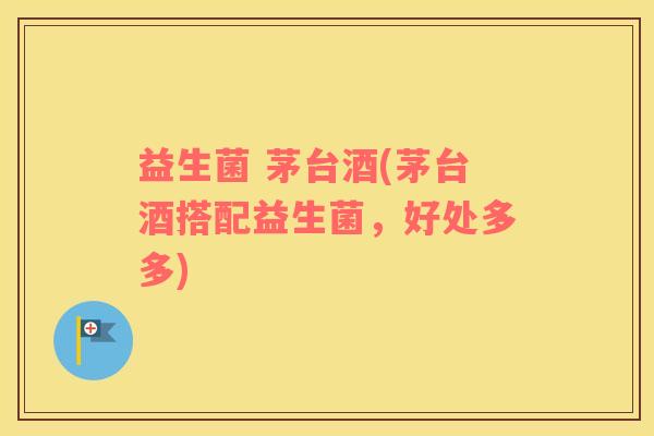 益生菌 茅台酒(茅台酒搭配益生菌，好处多多)