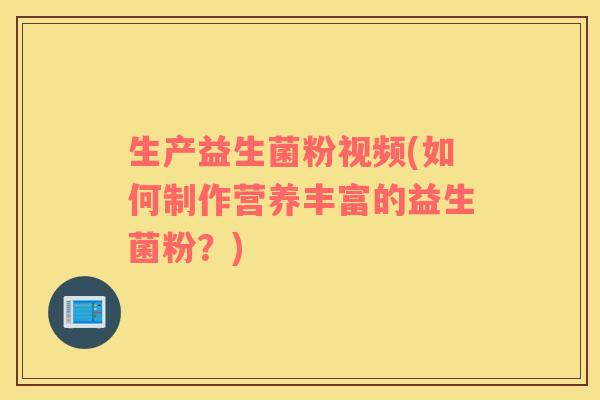 生产益生菌粉视频(如何制作营养丰富的益生菌粉？)