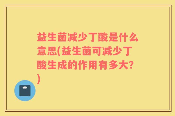 益生菌减少丁酸是什么意思(益生菌可减少丁酸生成的作用有多大?) 益生菌减少丁酸是什么意思(益生菌可减少丁酸生成的作用有多大?)