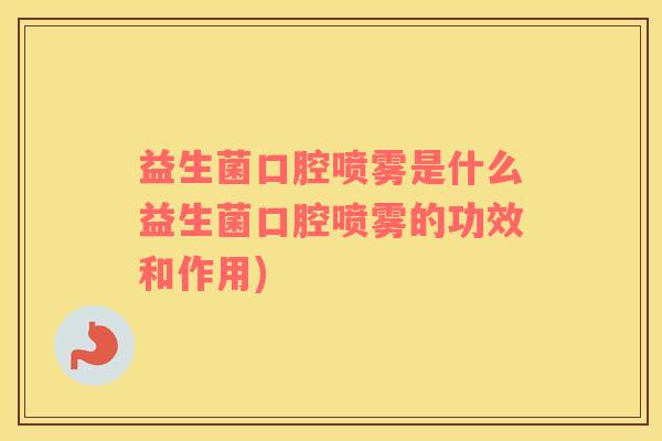 益生菌口腔喷雾是什么益生菌口腔喷雾的功效和作用) 益生菌口腔喷雾是什么益生菌口腔喷雾的功效和作用)