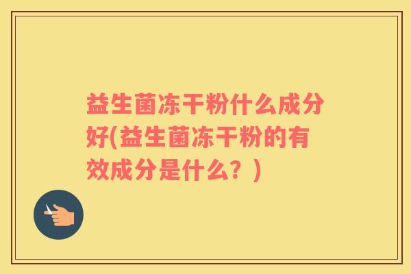 益生菌冻干粉什么成分好(益生菌冻干粉的有效成分是什么？)