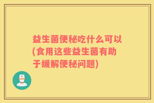 益生菌吃什么可以(食用这些益生菌有助于缓解问题)
