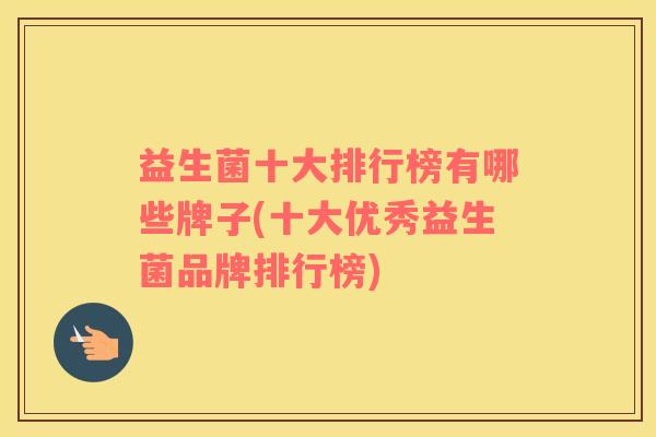 益生菌十大排行榜有哪些牌子(十大优秀益生菌品牌排行榜)