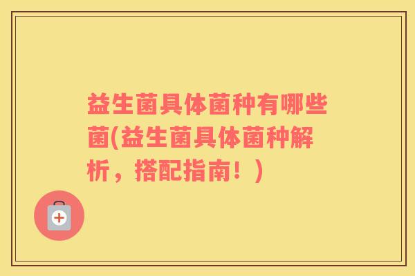 益生菌具体菌种有哪些菌(益生菌具体菌种解析，搭配指南！)
