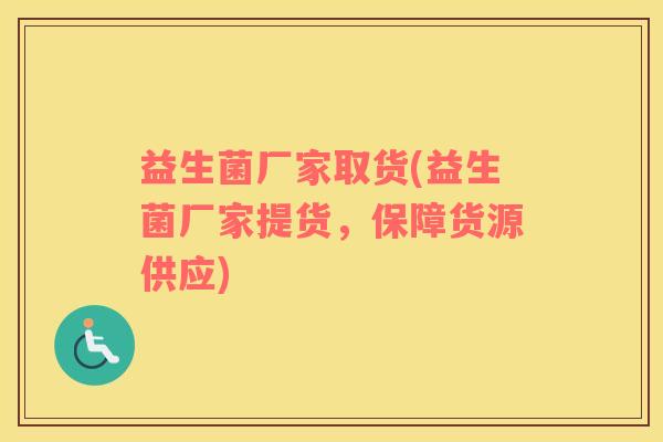 益生菌厂家取货(益生菌厂家提货,保障货源供应) 益生菌厂家取货(益生菌厂家提货,保障货源供应)
