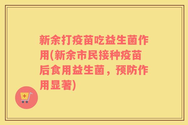 新余打疫苗吃益生菌作用(新余市民接种疫苗后食用益生菌，作用显著)