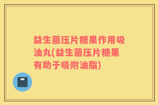 益生菌压片糖果作用吸油丸(益生菌压片糖果有助于吸附油脂)