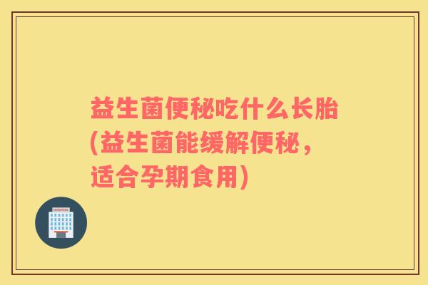 益生菌吃什么长胎(益生菌能缓解，适合孕期食用)