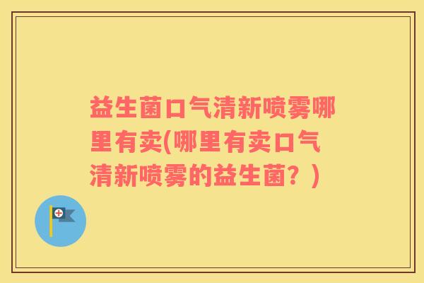 益生菌口气清新喷雾哪里有卖(哪里有卖口气清新喷雾的益生菌？)