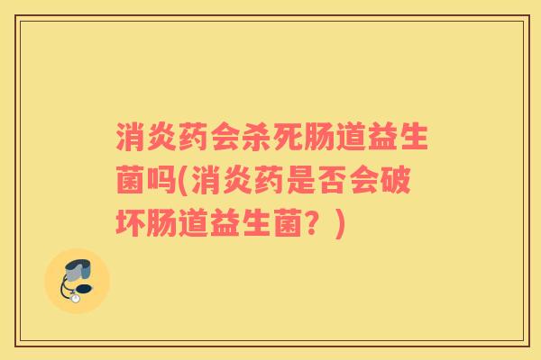 药会杀死肠道益生菌吗(药是否会破坏肠道益生菌？)