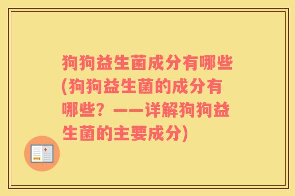 狗狗益生菌成分有哪些(狗狗益生菌的成分有哪些?——详解狗狗益生菌的主要成分) 狗狗益生菌成分有哪些(狗狗益生菌的成分有哪些?——详解狗狗益生菌的主要成分)