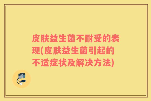 益生菌不耐受的表现(益生菌引起的不适症状及解决方法)