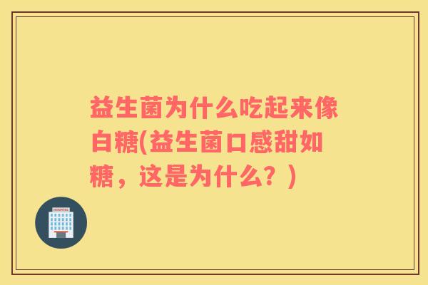 益生菌为什么吃起来像白糖(益生菌口感甜如糖，这是为什么？)