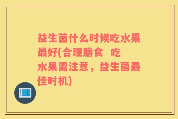 益生菌什么时候吃水果好(合理膳食 吃水果需注意,益生菌佳时机) 益生菌什么时候吃水果好(合理膳食 吃水果需注意,益生菌佳时机)
