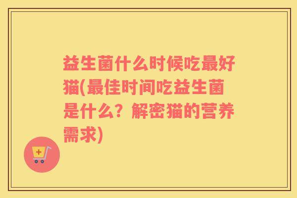 益生菌什么时候吃好猫(佳时间吃益生菌是什么?解密猫的营养需求) 益生菌什么时候吃好猫(佳时间吃益生菌是什么?解密猫的营养需求)