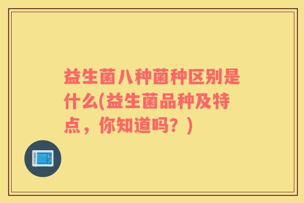 益生菌八种菌种区别是什么(益生菌品种及特点，你知道吗？)