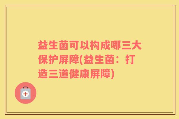 益生菌可以构成哪三大保护屏障(益生菌:打造三道健康屏障) 益生菌可以构成哪三大保护屏障(益生菌:打造三道健康屏障)
