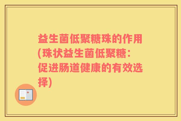 益生菌低聚糖珠的作用(珠状益生菌低聚糖：促进肠道健康的有效选择)