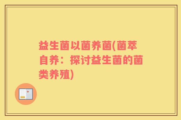 益生菌以菌养菌(菌萃自养：探讨益生菌的菌类养殖)