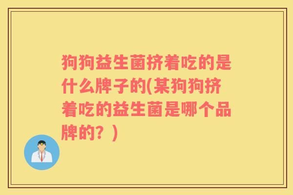 狗狗益生菌挤着吃的是什么牌子的(某狗狗挤着吃的益生菌是哪个品牌的？)
