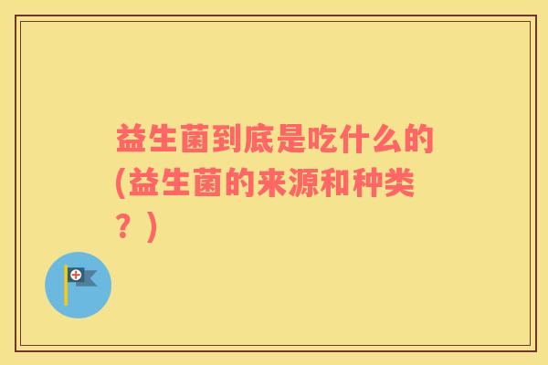 益生菌到底是吃什么的(益生菌的来源和种类？)