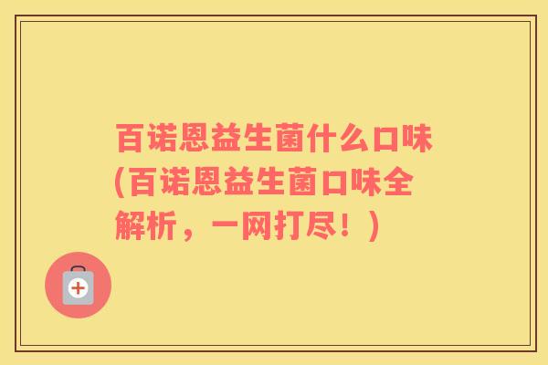 百诺恩益生菌什么口味(百诺恩益生菌口味全解析,一网打尽!) 百诺恩益生菌什么口味(百诺恩益生菌口味全解析,一网打尽!)