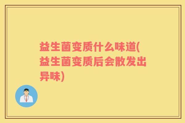 益生菌变质什么味道(益生菌变质后会散发出异味)