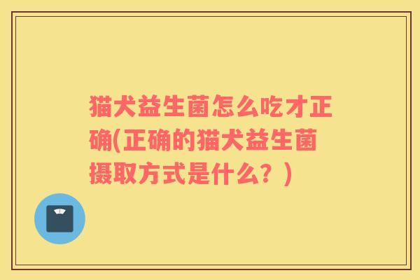 猫犬益生菌怎么吃才正确(正确的猫犬益生菌摄取方式是什么？)