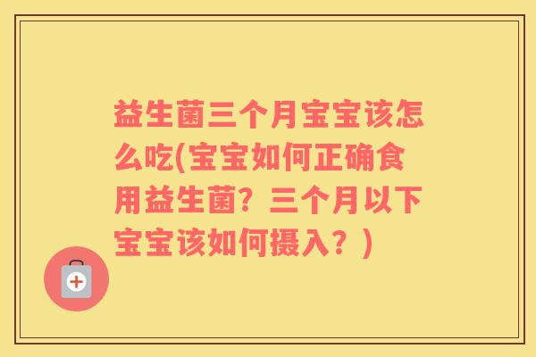 益生菌三个月宝宝该怎么吃(宝宝如何正确食用益生菌？三个月以下宝宝该如何摄入？)