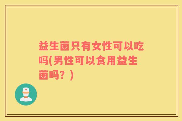 益生菌只有女性可以吃吗(男性可以食用益生菌吗？)