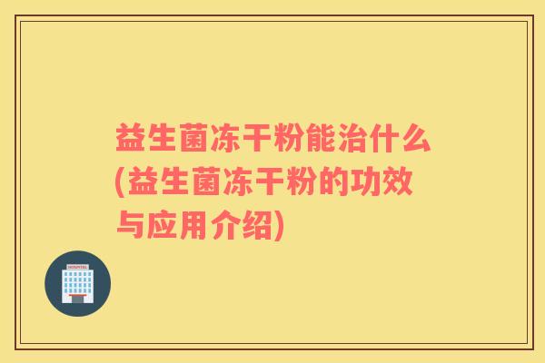 益生菌冻干粉能什么(益生菌冻干粉的功效与应用介绍)