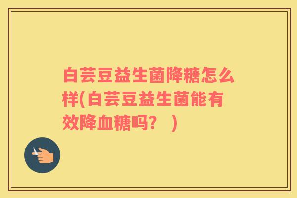 白芸豆益生菌降糖怎么样(白芸豆益生菌能有效降吗？ )