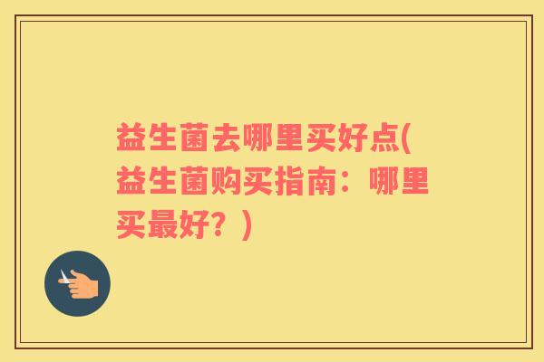 益生菌去哪里买好点(益生菌购买指南：哪里买好？)