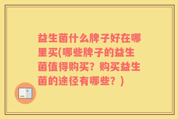 益生菌什么牌子好在哪里买(哪些牌子的益生菌值得购买？购买益生菌的途径有哪些？)