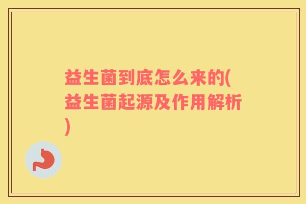 益生菌到底怎么来的(益生菌起源及作用解析)